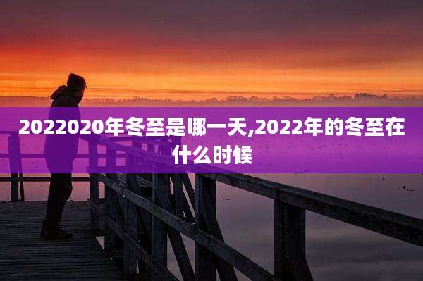 2022020年冬至是哪一天,2022年的冬至在什么时候