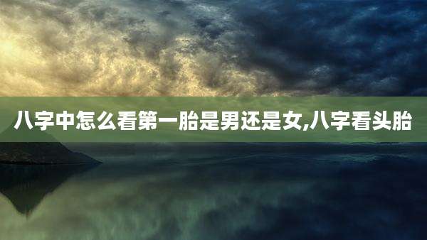 八字中怎么看第一胎是男还是女,八字看头胎