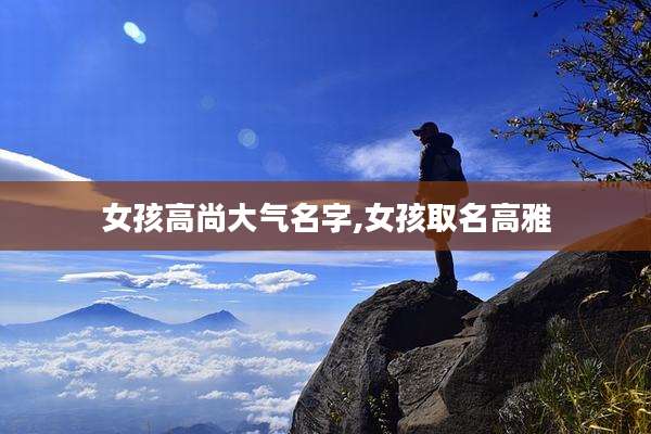 女孩高尚大气名字,女孩取名高雅