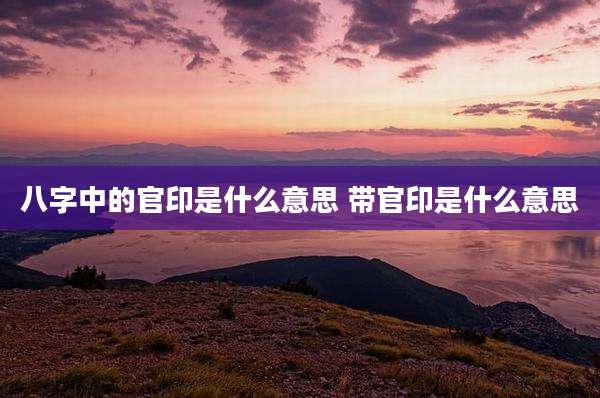 八字中的官印是什么意思 带官印是什么意思