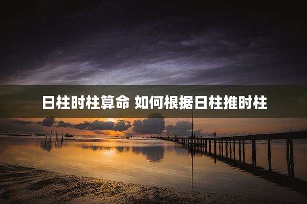 日柱时柱算命 如何根据日柱推时柱