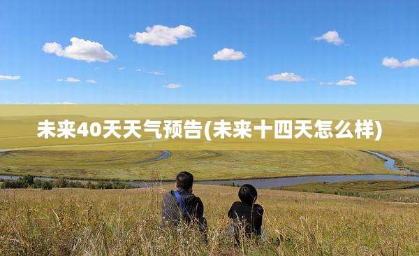 未来40天天气预告(未来十四天怎么样)