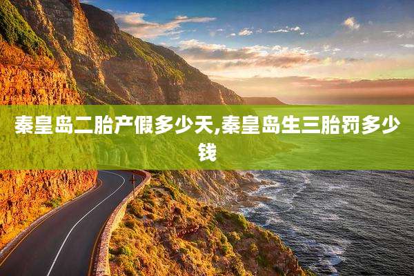 秦皇岛二胎产假多少天,秦皇岛生三胎罚多少钱