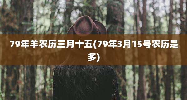 79年羊农历三月十五(79年3月15号农历是多)