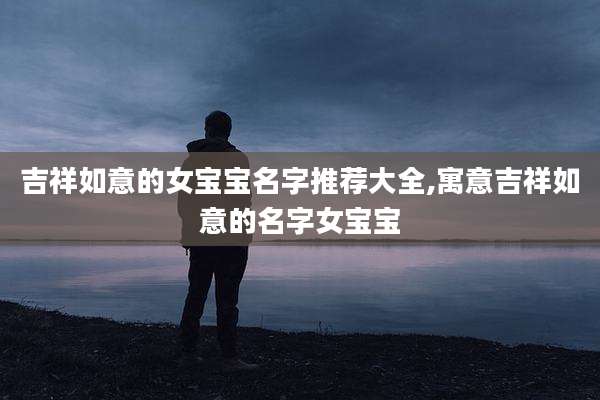 吉祥如意的女宝宝名字推荐大全,寓意吉祥如意的名字女宝宝