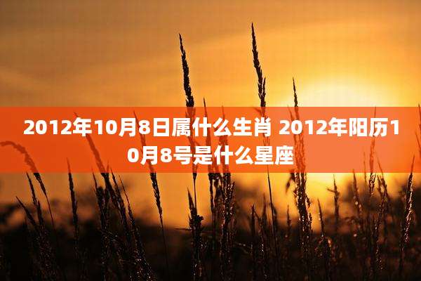 2012年10月8日属什么生肖 2012年阳历10月8号是什么星座