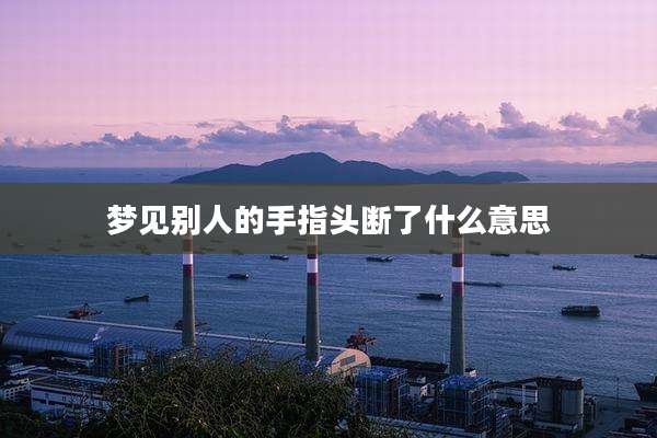 梦见别人的手指头断了什么意思