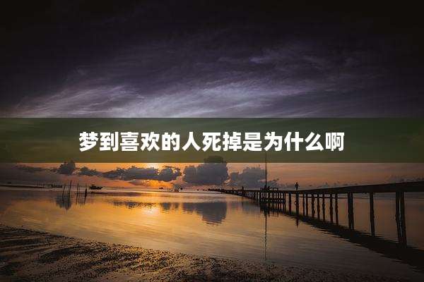 梦到喜欢的人死掉是为什么啊