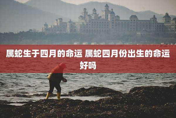 属蛇生于四月的命运 属蛇四月份出生的命运好吗