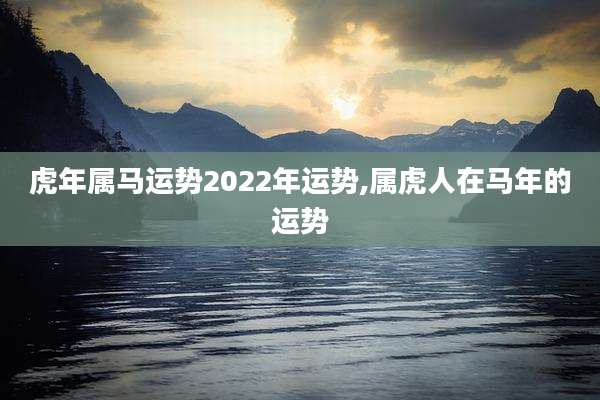 虎年属马运势2022年运势,属虎人在马年的运势