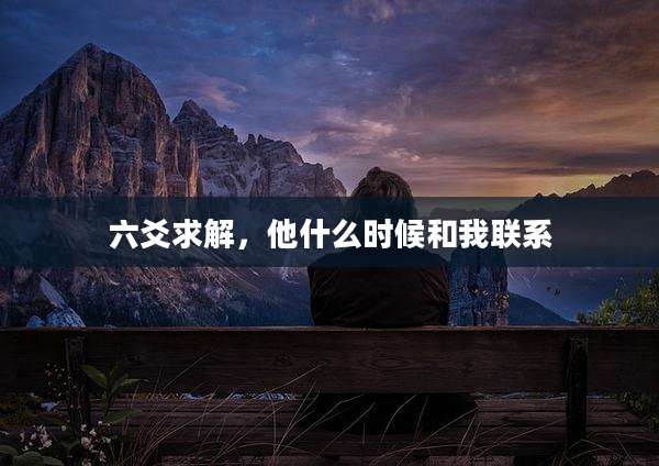 六爻求解，他什么时候和我联系
