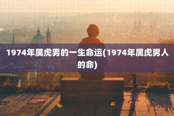 1974年属虎男的一生命运(1974年属虎男人的命)