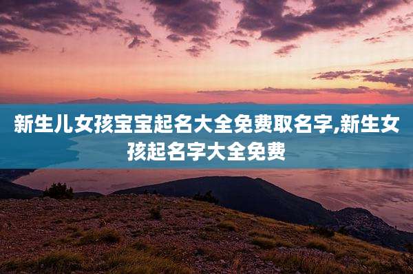 新生儿女孩宝宝起名大全免费取名字,新生女孩起名字大全免费