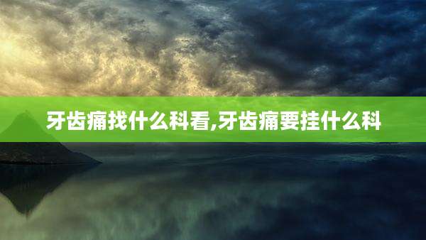 牙齿痛找什么科看,牙齿痛要挂什么科