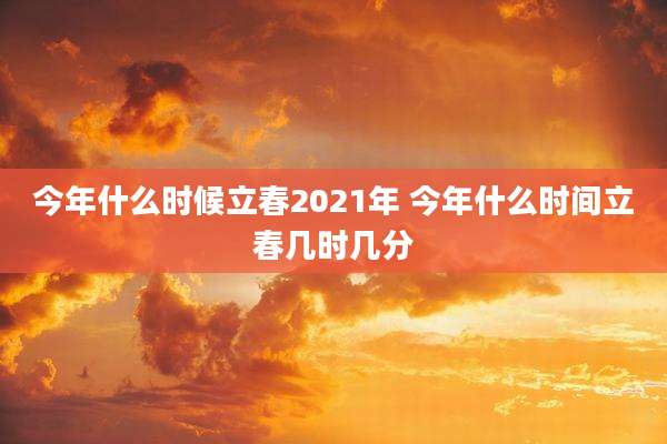 今年什么时候立春2021年 今年什么时间立春几时几分