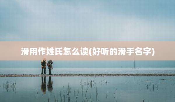 滑用作姓氏怎么读(好听的滑手名字)