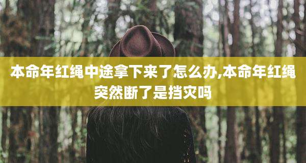 本命年红绳中途拿下来了怎么办,本命年红绳突然断了是挡灾吗