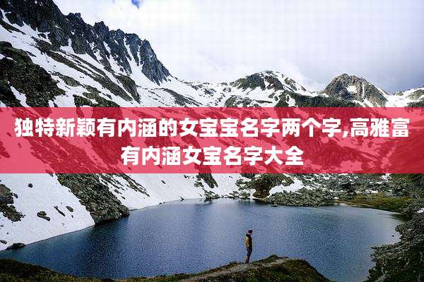 独特新颖有内涵的女宝宝名字两个字,高雅富有内涵女宝名字大全