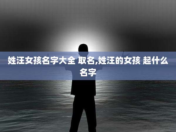 姓汪女孩名字大全 取名,姓汪的女孩 起什么名字