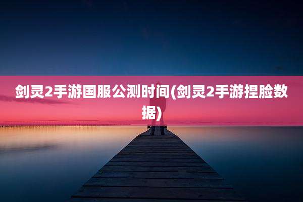 剑灵2手游国服公测时间(剑灵2手游捏脸数据)