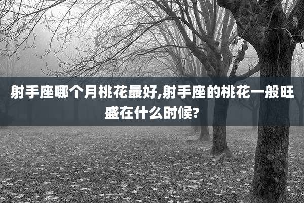 射手座哪个月桃花最好,射手座的桃花一般旺盛在什么时候?