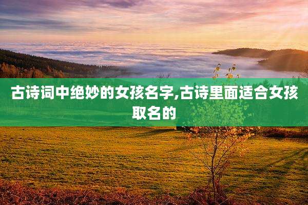 古诗词中绝妙的女孩名字,古诗里面适合女孩取名的