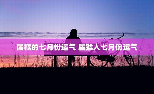 属猴的七月份运气 属猴人七月份运气