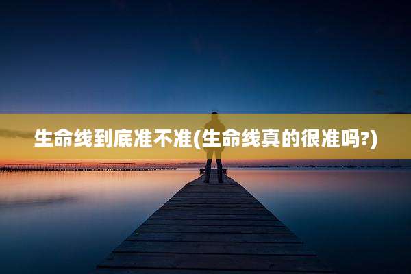 生命线到底准不准(生命线真的很准吗?)