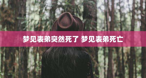 梦见表弟突然死了 梦见表弟死亡