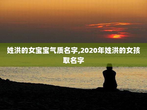 姓洪的女宝宝气质名字,2020年姓洪的女孩取名字