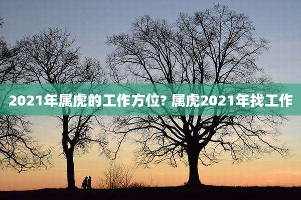 2021年属虎的工作方位? 属虎2021年找工作