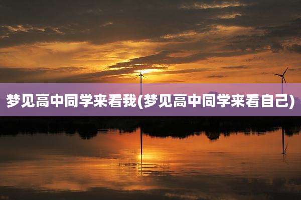 梦见高中同学来看我(梦见高中同学来看自己)