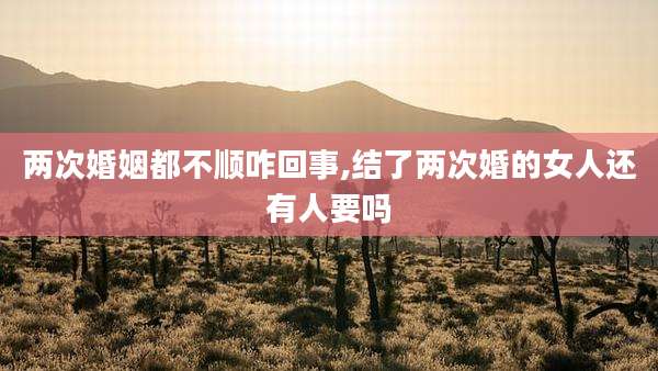 两次婚姻都不顺咋回事,结了两次婚的女人还有人要吗