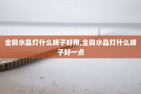 全铜水晶灯什么牌子好用,全铜水晶灯什么牌子好一点