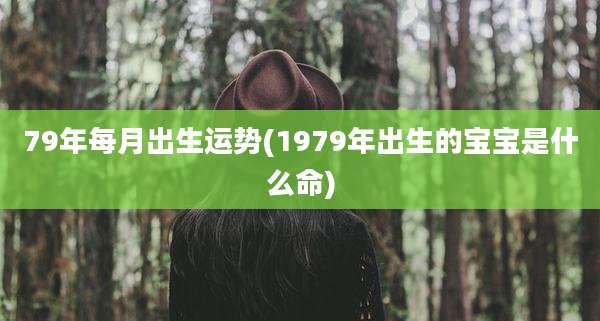 79年每月出生运势(1979年出生的宝宝是什么命)