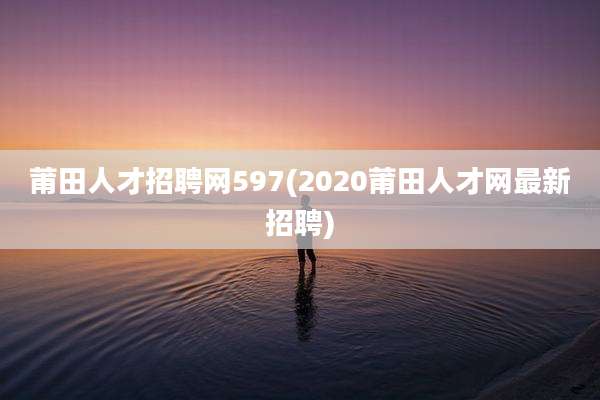 莆田人才招聘网597(2020莆田人才网最新招聘)