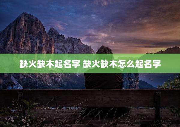 缺火缺木起名字 缺火缺木怎么起名字