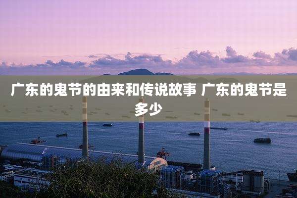 广东的鬼节的由来和传说故事 广东的鬼节是多少