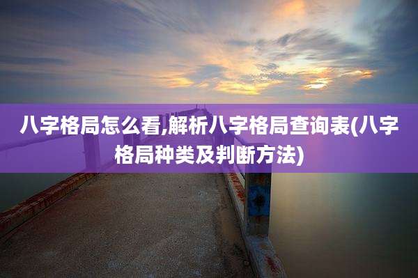 八字格局怎么看,解析八字格局查询表(八字格局种类及判断方法)
