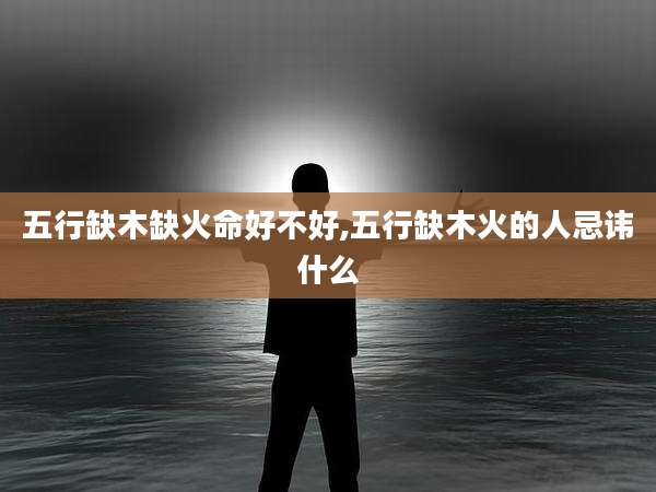 五行缺木缺火命好不好,五行缺木火的人忌讳什么