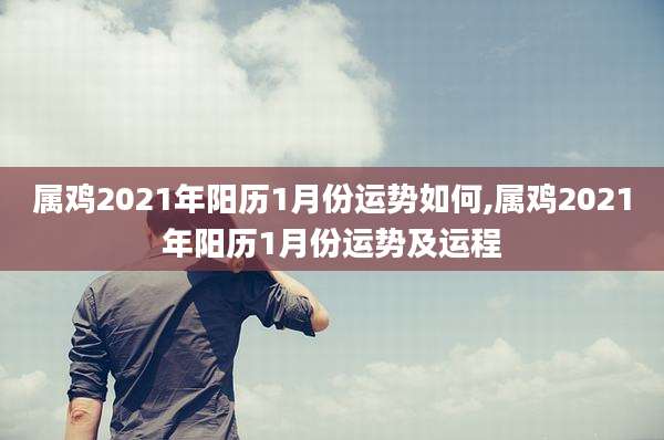 属鸡2021年阳历1月份运势如何,属鸡2021年阳历1月份运势及运程