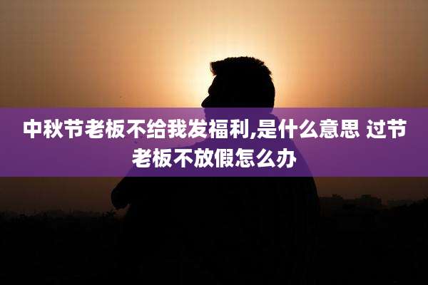 中秋节老板不给我发福利,是什么意思 过节老板不放假怎么办