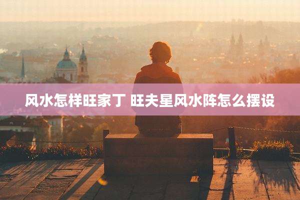 风水怎样旺家丁 旺夫星风水阵怎么摆设