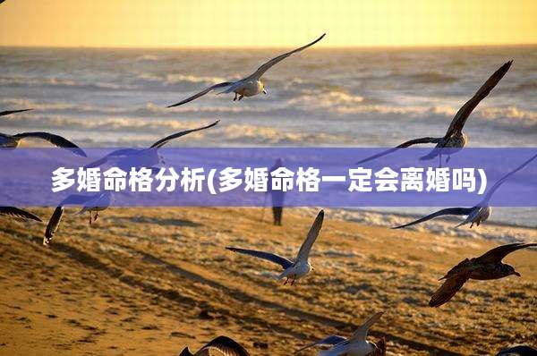 多婚命格分析(多婚命格一定会离婚吗)
