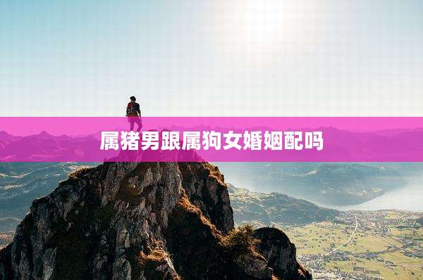 属猪男跟属狗女婚姻配吗