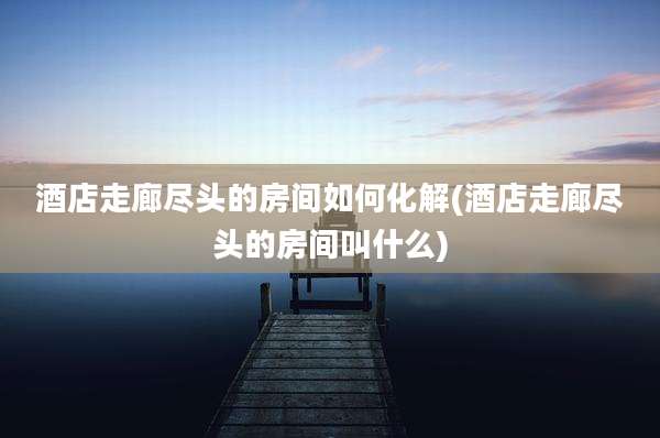 酒店走廊尽头的房间如何化解(酒店走廊尽头的房间叫什么)