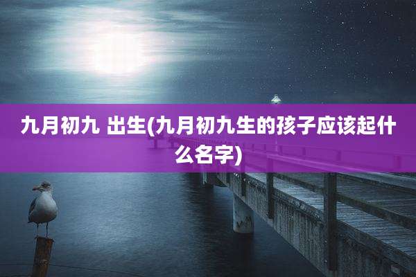 九月初九 出生(九月初九生的孩子应该起什么名字)