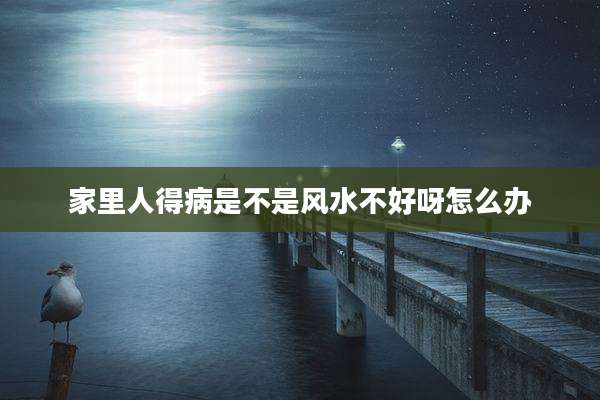 家里人得病是不是风水不好呀怎么办