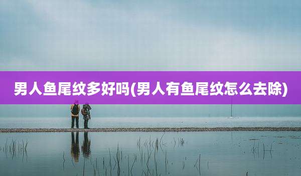 男人鱼尾纹多好吗(男人有鱼尾纹怎么去除)