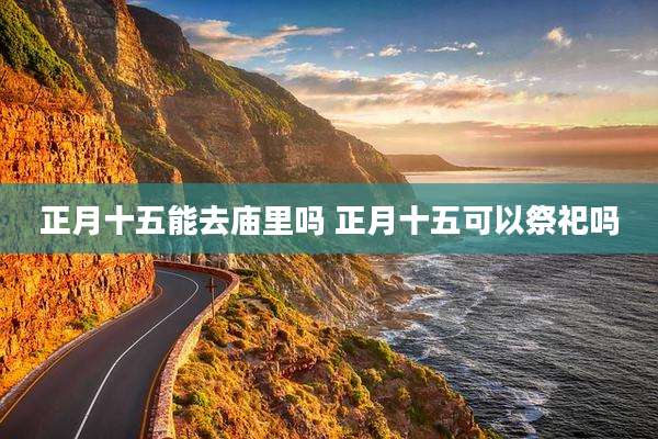 正月十五能去庙里吗 正月十五可以祭祀吗